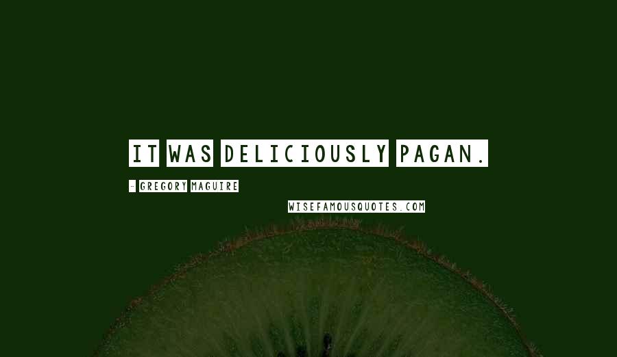 Gregory Maguire Quotes: It was deliciously pagan.