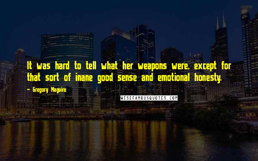 Gregory Maguire Quotes: It was hard to tell what her weapons were, except for that sort of inane good sense and emotional honesty.