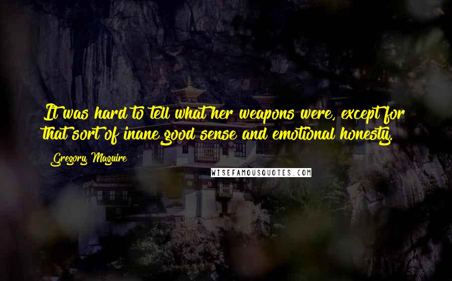 Gregory Maguire Quotes: It was hard to tell what her weapons were, except for that sort of inane good sense and emotional honesty.