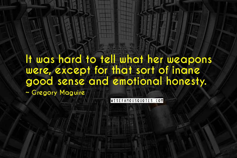 Gregory Maguire Quotes: It was hard to tell what her weapons were, except for that sort of inane good sense and emotional honesty.