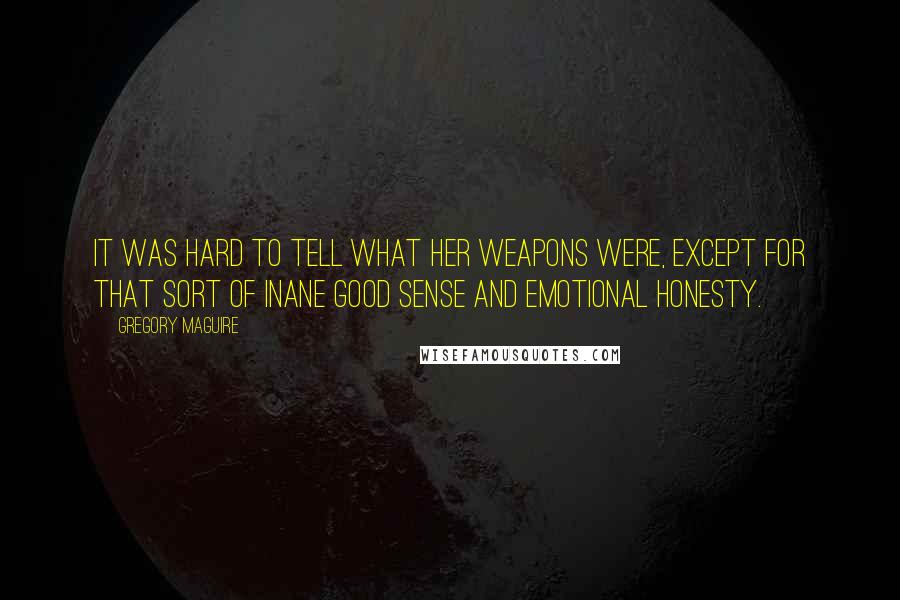 Gregory Maguire Quotes: It was hard to tell what her weapons were, except for that sort of inane good sense and emotional honesty.