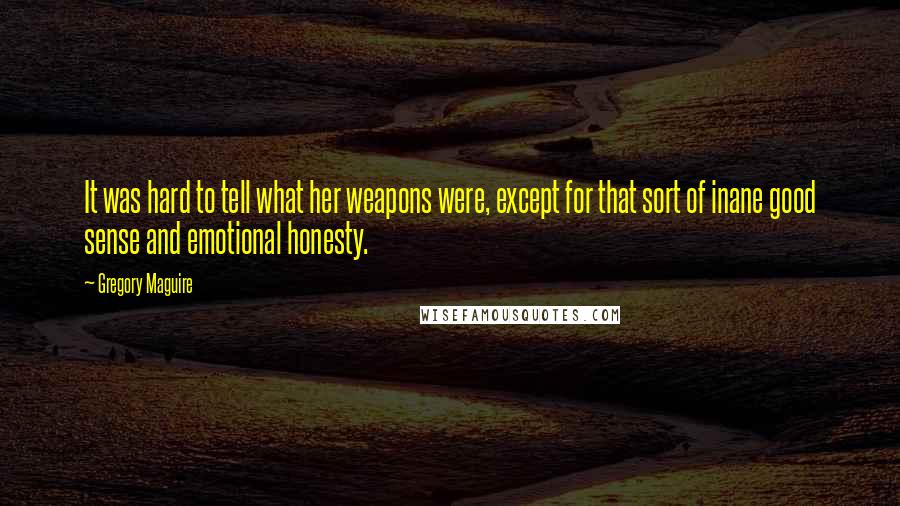 Gregory Maguire Quotes: It was hard to tell what her weapons were, except for that sort of inane good sense and emotional honesty.