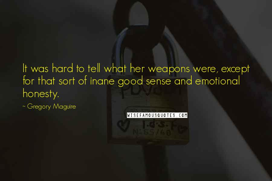 Gregory Maguire Quotes: It was hard to tell what her weapons were, except for that sort of inane good sense and emotional honesty.