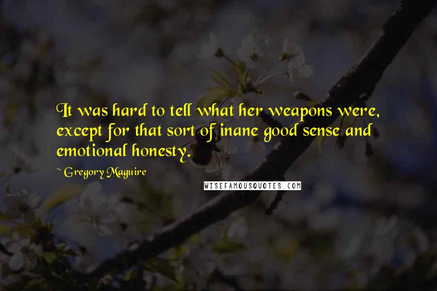 Gregory Maguire Quotes: It was hard to tell what her weapons were, except for that sort of inane good sense and emotional honesty.