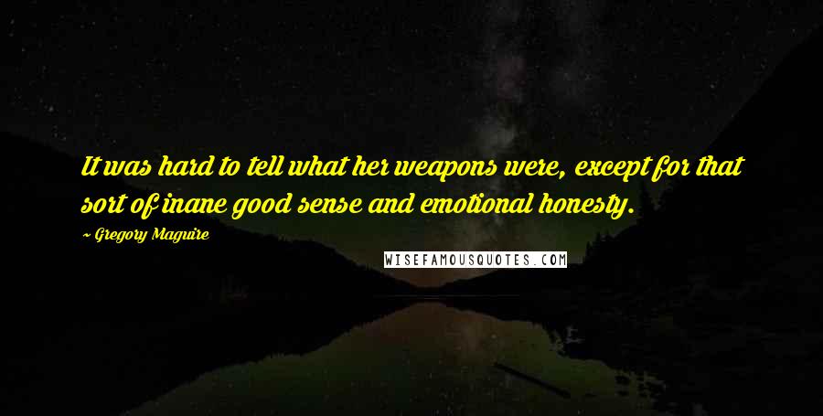 Gregory Maguire Quotes: It was hard to tell what her weapons were, except for that sort of inane good sense and emotional honesty.