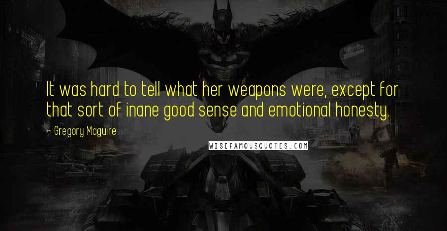 Gregory Maguire Quotes: It was hard to tell what her weapons were, except for that sort of inane good sense and emotional honesty.