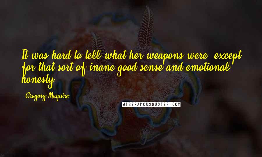 Gregory Maguire Quotes: It was hard to tell what her weapons were, except for that sort of inane good sense and emotional honesty.