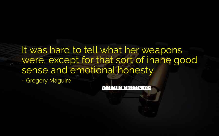 Gregory Maguire Quotes: It was hard to tell what her weapons were, except for that sort of inane good sense and emotional honesty.