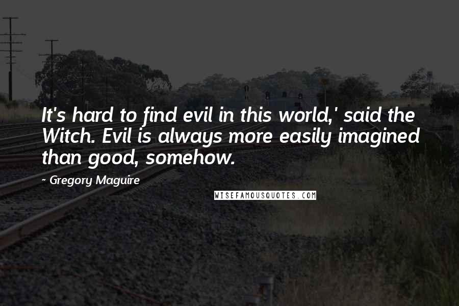 Gregory Maguire Quotes: It's hard to find evil in this world,' said the Witch. Evil is always more easily imagined than good, somehow.