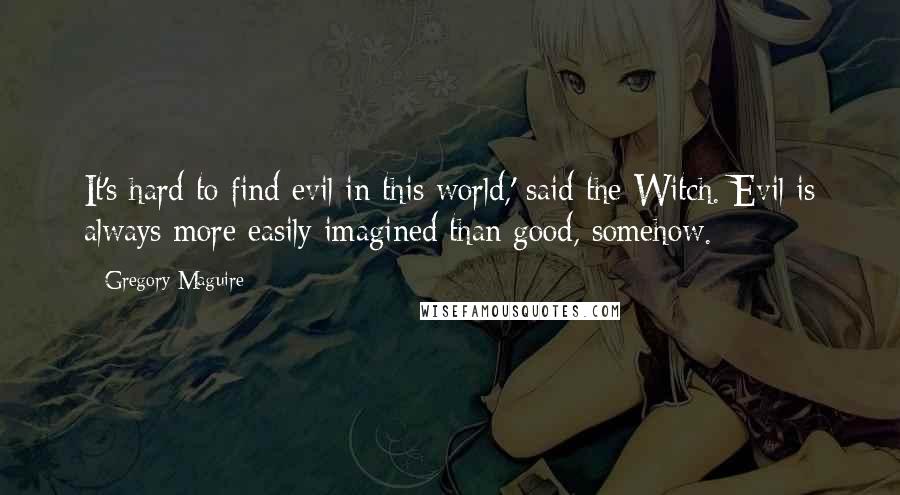 Gregory Maguire Quotes: It's hard to find evil in this world,' said the Witch. Evil is always more easily imagined than good, somehow.