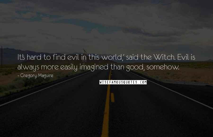 Gregory Maguire Quotes: It's hard to find evil in this world,' said the Witch. Evil is always more easily imagined than good, somehow.