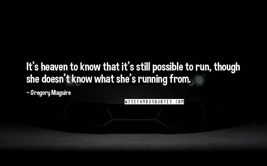 Gregory Maguire Quotes: It's heaven to know that it's still possible to run, though she doesn't know what she's running from.