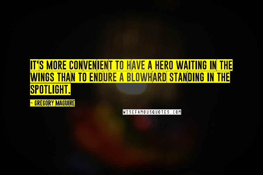 Gregory Maguire Quotes: It's more convenient to have a hero waiting in the wings than to endure a blowhard standing in the spotlight.