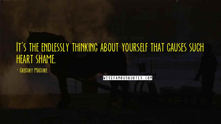 Gregory Maguire Quotes: It's the endlessly thinking about yourself that causes such heart shame.
