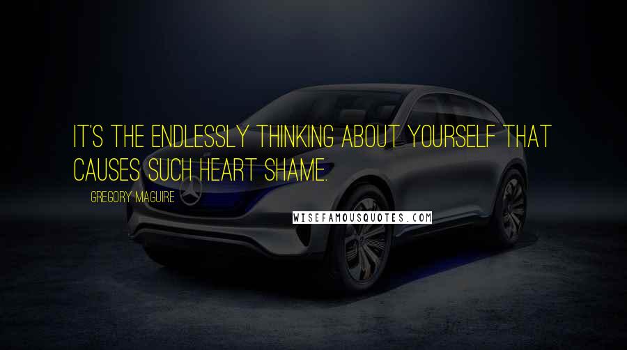 Gregory Maguire Quotes: It's the endlessly thinking about yourself that causes such heart shame.