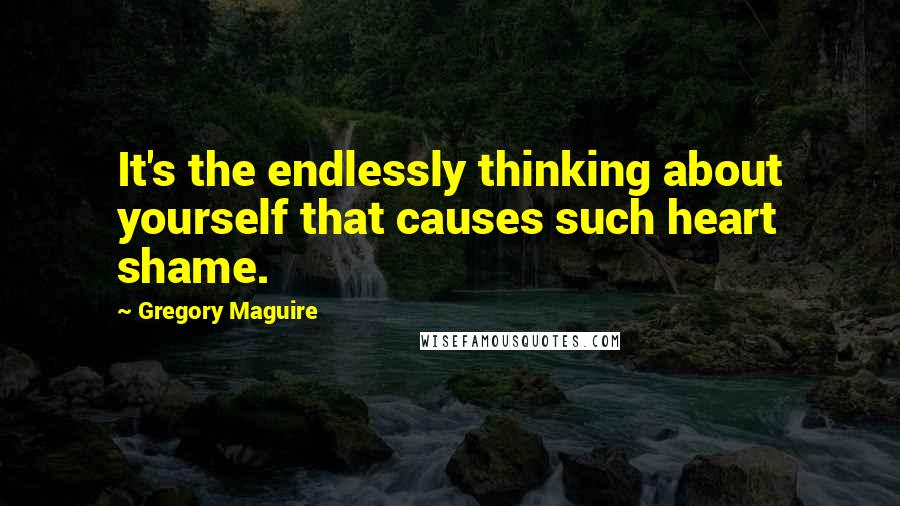 Gregory Maguire Quotes: It's the endlessly thinking about yourself that causes such heart shame.