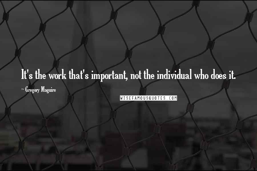 Gregory Maguire Quotes: It's the work that's important, not the individual who does it.