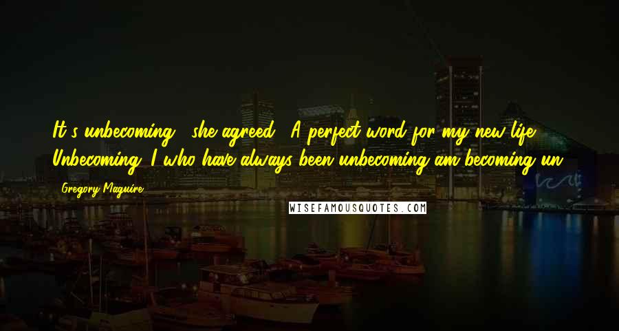 Gregory Maguire Quotes: It's unbecoming," she agreed. "A perfect word for my new life. Unbecoming. I who have always been unbecoming am becoming un.