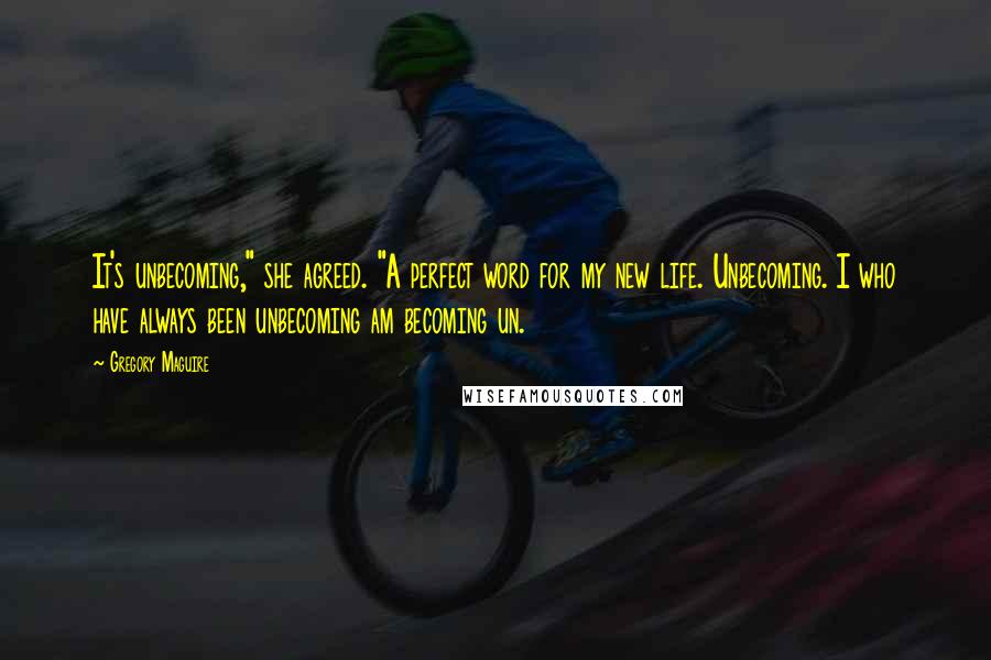 Gregory Maguire Quotes: It's unbecoming," she agreed. "A perfect word for my new life. Unbecoming. I who have always been unbecoming am becoming un.