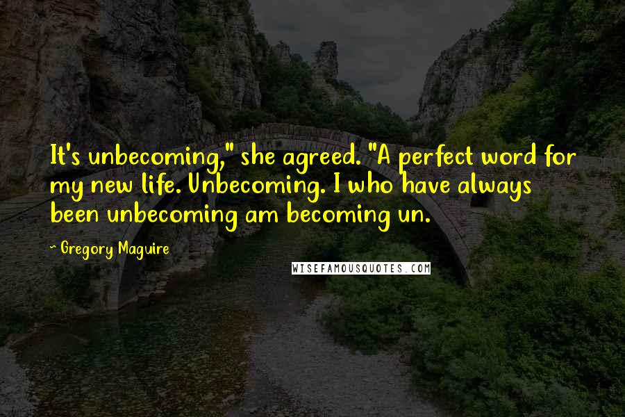 Gregory Maguire Quotes: It's unbecoming," she agreed. "A perfect word for my new life. Unbecoming. I who have always been unbecoming am becoming un.