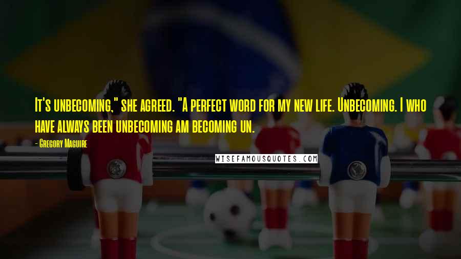 Gregory Maguire Quotes: It's unbecoming," she agreed. "A perfect word for my new life. Unbecoming. I who have always been unbecoming am becoming un.