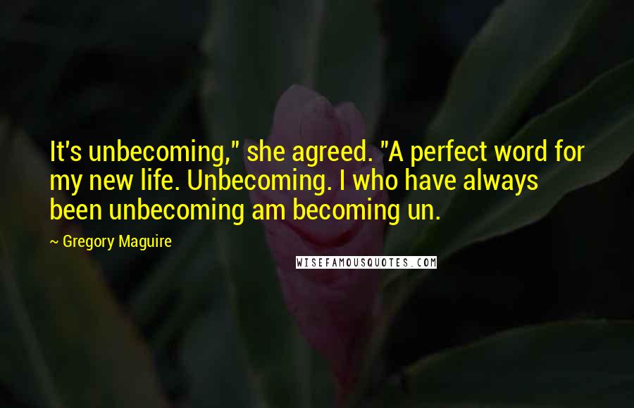 Gregory Maguire Quotes: It's unbecoming," she agreed. "A perfect word for my new life. Unbecoming. I who have always been unbecoming am becoming un.