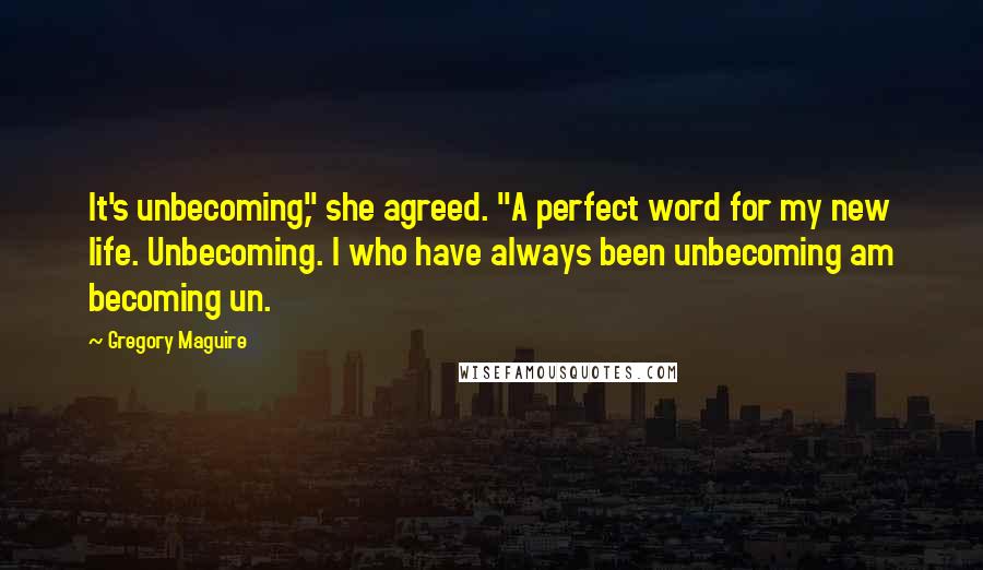 Gregory Maguire Quotes: It's unbecoming," she agreed. "A perfect word for my new life. Unbecoming. I who have always been unbecoming am becoming un.