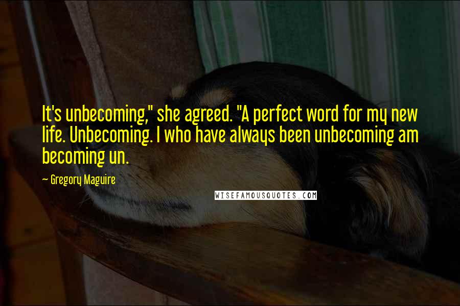 Gregory Maguire Quotes: It's unbecoming," she agreed. "A perfect word for my new life. Unbecoming. I who have always been unbecoming am becoming un.