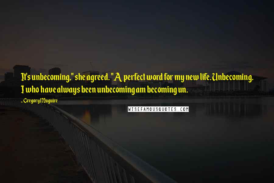 Gregory Maguire Quotes: It's unbecoming," she agreed. "A perfect word for my new life. Unbecoming. I who have always been unbecoming am becoming un.