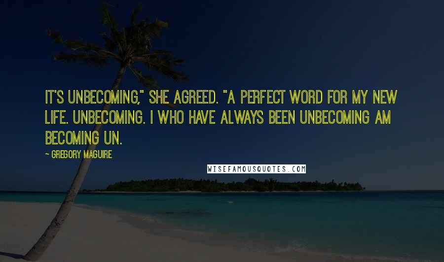 Gregory Maguire Quotes: It's unbecoming," she agreed. "A perfect word for my new life. Unbecoming. I who have always been unbecoming am becoming un.