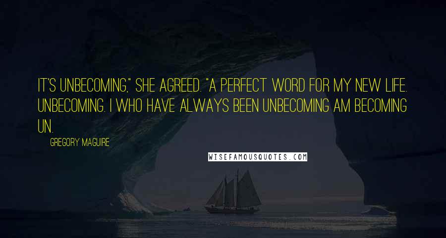 Gregory Maguire Quotes: It's unbecoming," she agreed. "A perfect word for my new life. Unbecoming. I who have always been unbecoming am becoming un.