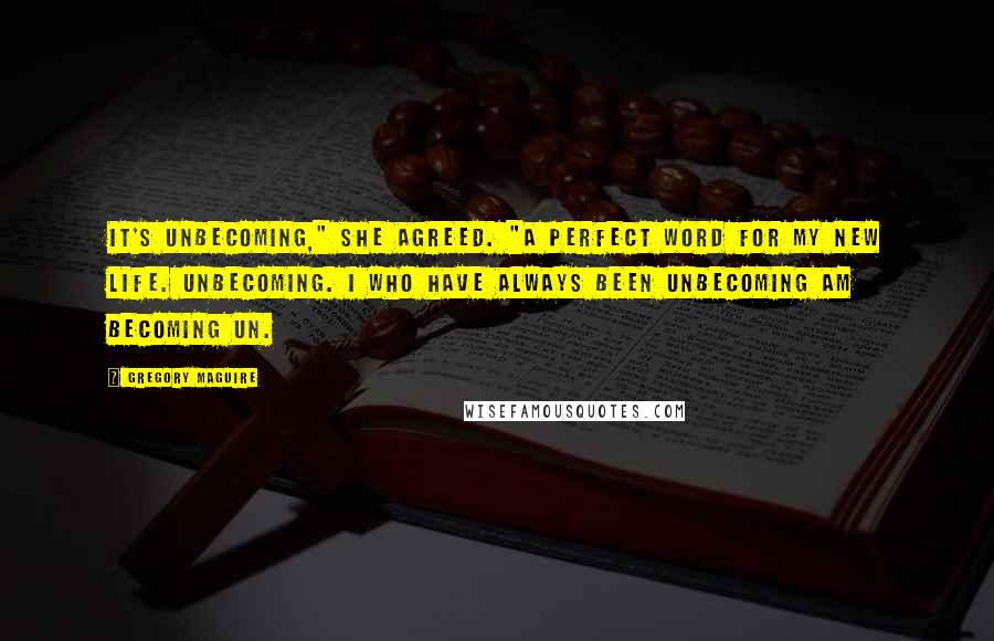 Gregory Maguire Quotes: It's unbecoming," she agreed. "A perfect word for my new life. Unbecoming. I who have always been unbecoming am becoming un.