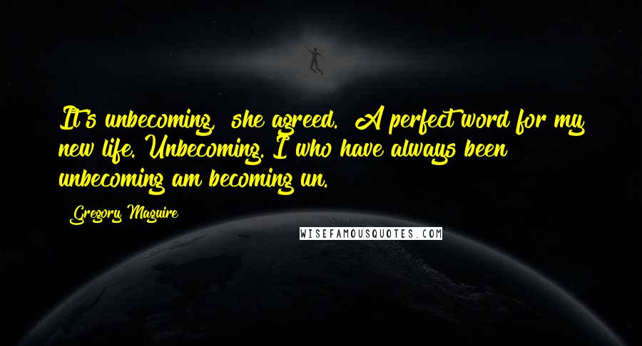 Gregory Maguire Quotes: It's unbecoming," she agreed. "A perfect word for my new life. Unbecoming. I who have always been unbecoming am becoming un.