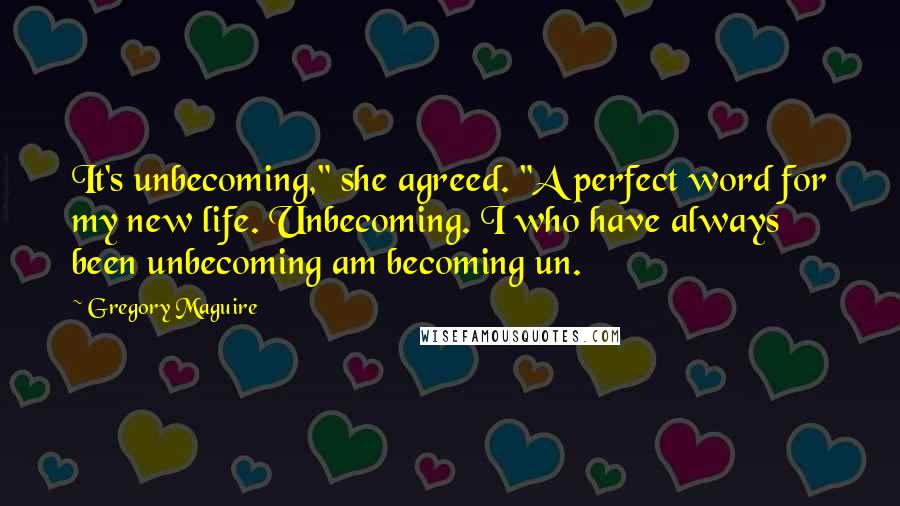 Gregory Maguire Quotes: It's unbecoming," she agreed. "A perfect word for my new life. Unbecoming. I who have always been unbecoming am becoming un.