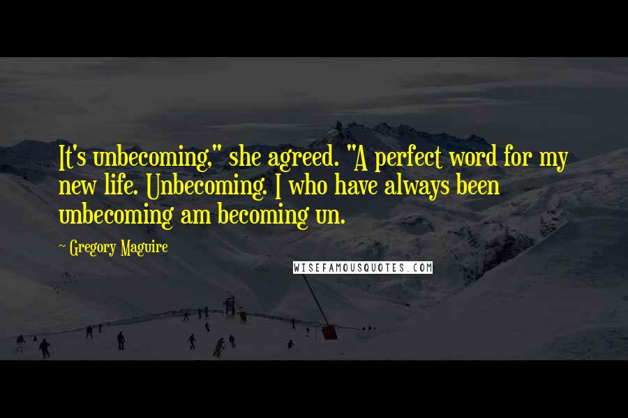 Gregory Maguire Quotes: It's unbecoming," she agreed. "A perfect word for my new life. Unbecoming. I who have always been unbecoming am becoming un.