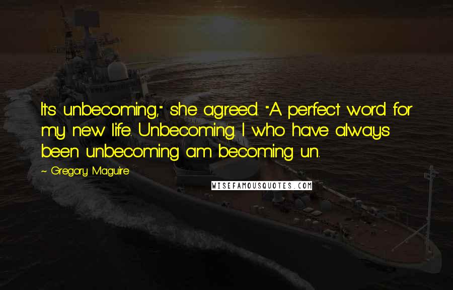 Gregory Maguire Quotes: It's unbecoming," she agreed. "A perfect word for my new life. Unbecoming. I who have always been unbecoming am becoming un.