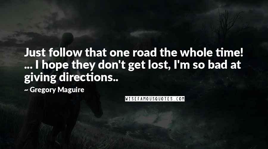 Gregory Maguire Quotes: Just follow that one road the whole time! ... I hope they don't get lost, I'm so bad at giving directions..