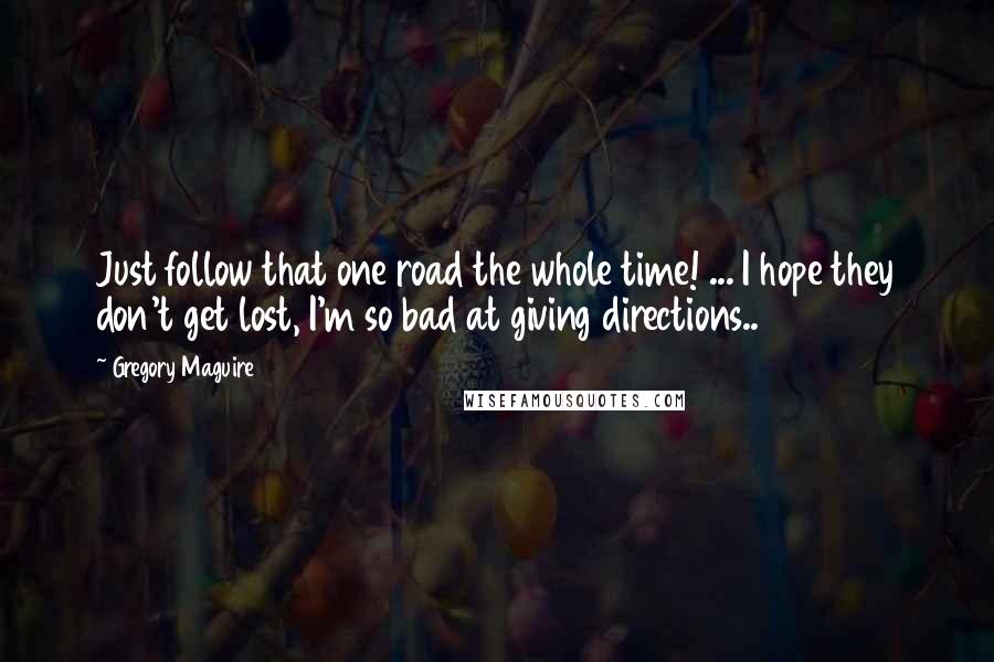 Gregory Maguire Quotes: Just follow that one road the whole time! ... I hope they don't get lost, I'm so bad at giving directions..