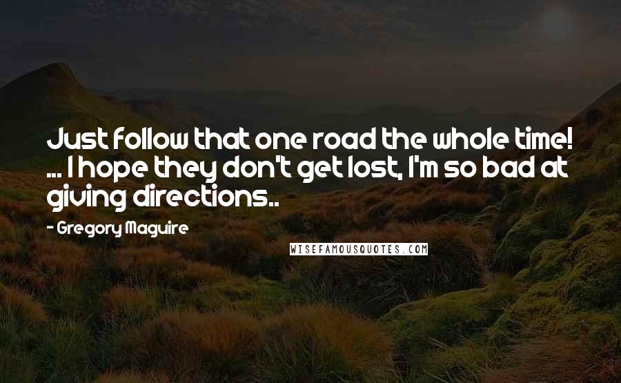 Gregory Maguire Quotes: Just follow that one road the whole time! ... I hope they don't get lost, I'm so bad at giving directions..