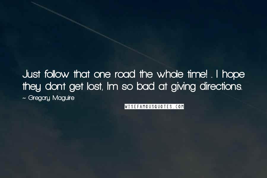 Gregory Maguire Quotes: Just follow that one road the whole time! ... I hope they don't get lost, I'm so bad at giving directions..