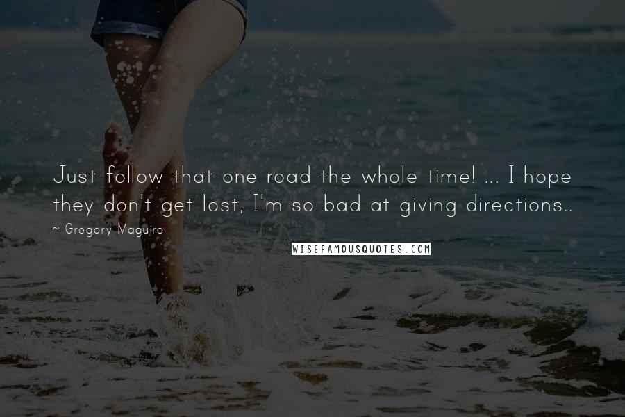 Gregory Maguire Quotes: Just follow that one road the whole time! ... I hope they don't get lost, I'm so bad at giving directions..