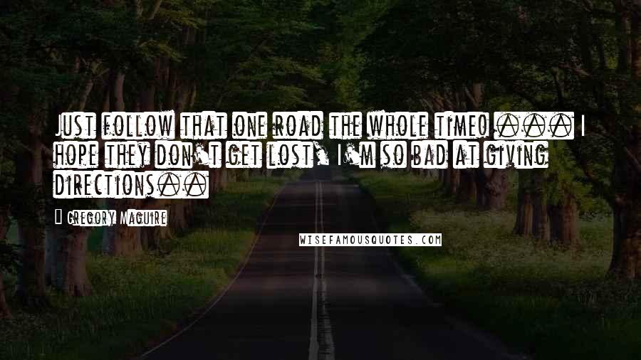 Gregory Maguire Quotes: Just follow that one road the whole time! ... I hope they don't get lost, I'm so bad at giving directions..