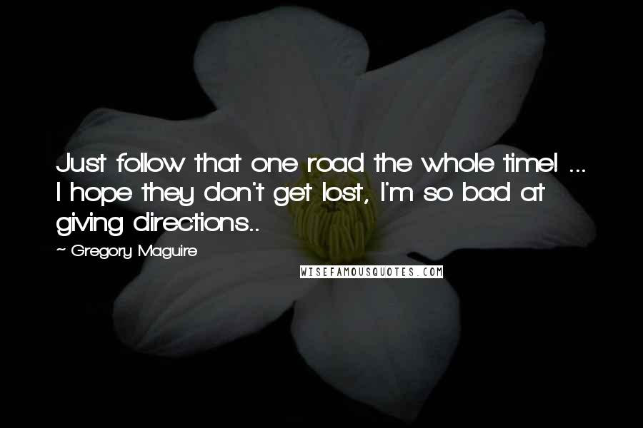 Gregory Maguire Quotes: Just follow that one road the whole time! ... I hope they don't get lost, I'm so bad at giving directions..