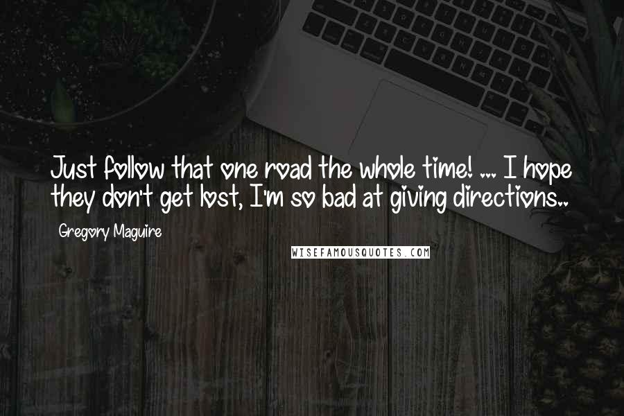 Gregory Maguire Quotes: Just follow that one road the whole time! ... I hope they don't get lost, I'm so bad at giving directions..