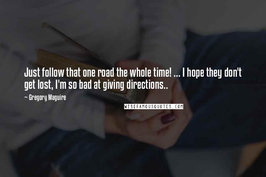 Gregory Maguire Quotes: Just follow that one road the whole time! ... I hope they don't get lost, I'm so bad at giving directions..