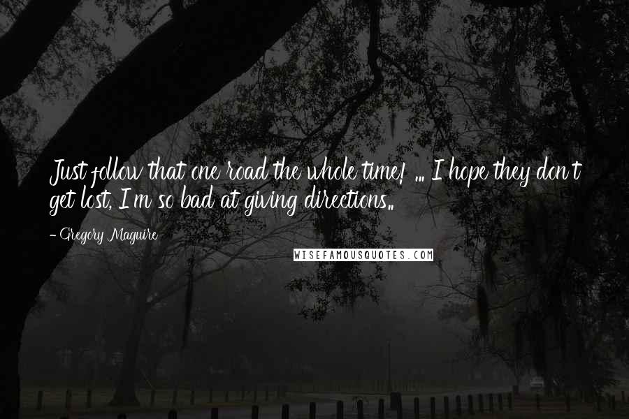 Gregory Maguire Quotes: Just follow that one road the whole time! ... I hope they don't get lost, I'm so bad at giving directions..