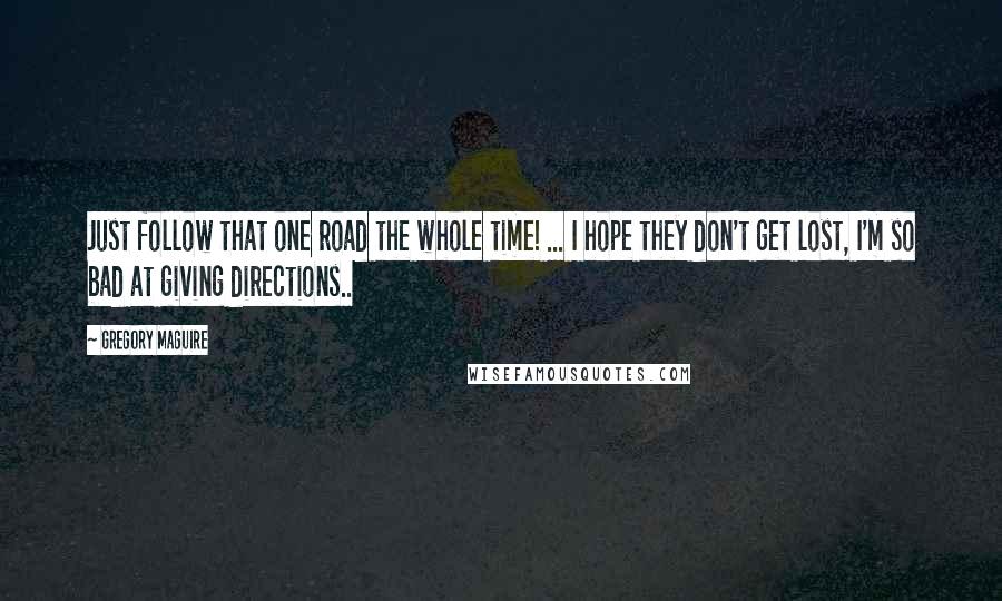 Gregory Maguire Quotes: Just follow that one road the whole time! ... I hope they don't get lost, I'm so bad at giving directions..