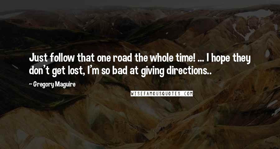 Gregory Maguire Quotes: Just follow that one road the whole time! ... I hope they don't get lost, I'm so bad at giving directions..