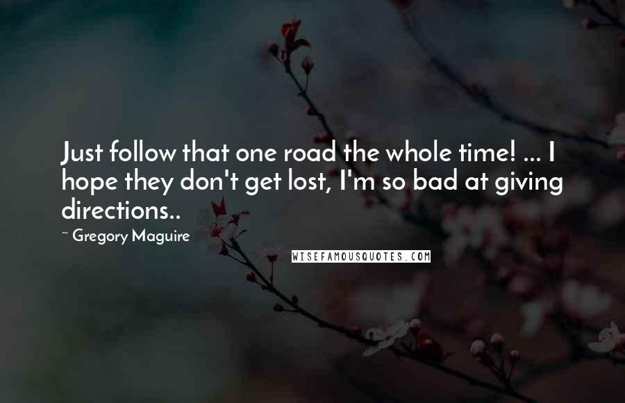 Gregory Maguire Quotes: Just follow that one road the whole time! ... I hope they don't get lost, I'm so bad at giving directions..