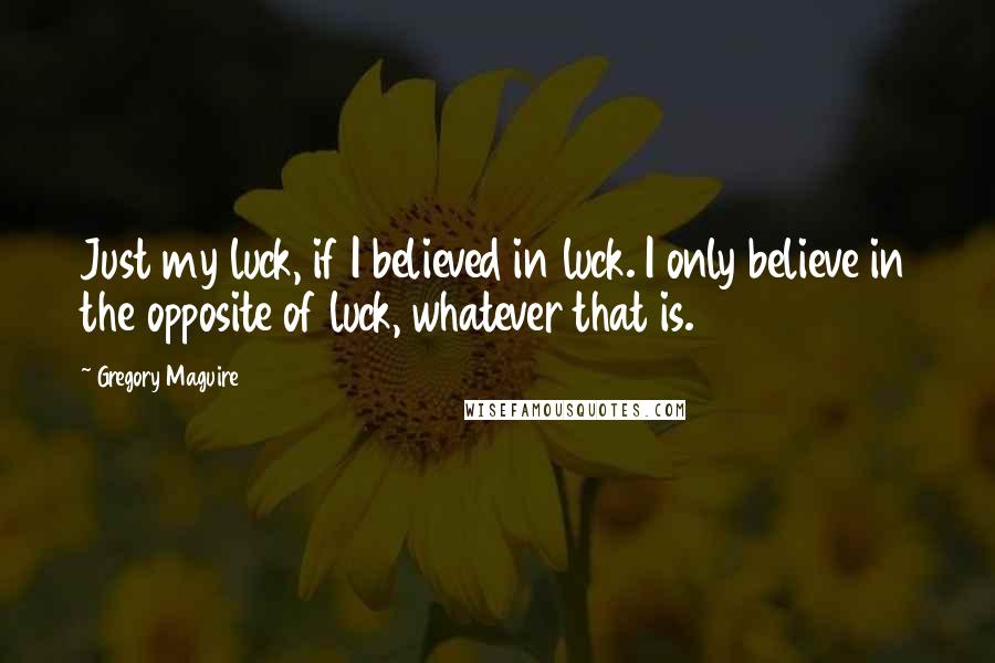 Gregory Maguire Quotes: Just my luck, if I believed in luck. I only believe in the opposite of luck, whatever that is.